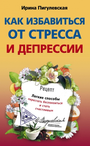 обложка книги Как избавиться от стресса и депрессии. Легкие способы перестать беспокоиться и стать счастливым - Ирина Пигулевская