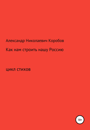 обложка книги Как нам строить нашу Россию - Александр Коробов