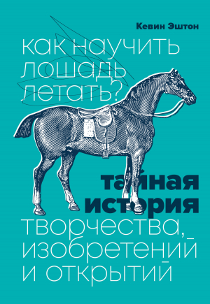 обложка книги Как научить лошадь летать? Тайная история творчества, изобретений и открытий - Кевин Эштон