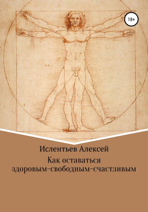 обложка книги Как оставаться здоровым-свободным-счастливым - Алексей Ислентьев