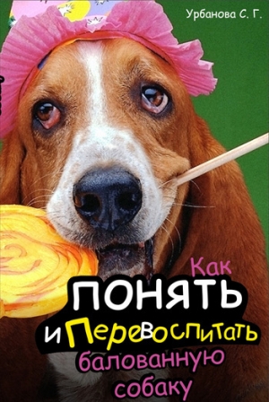 обложка книги Как понять и перевоспитать балованную собаку - Светлана Урбанова