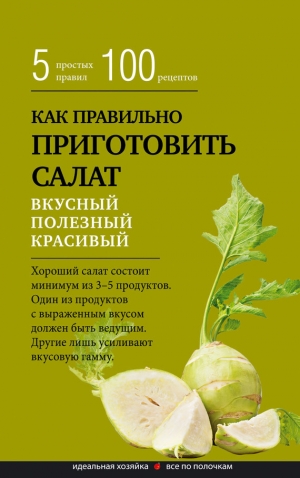 обложка книги Как правильно приготовить салат. Пять простых правил и 100 рецептов - Е. Левашева