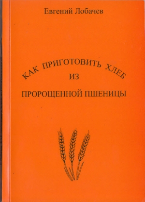 обложка книги Как приготовить хлеб из пророщенной пшеницы - Евгений Лобачев