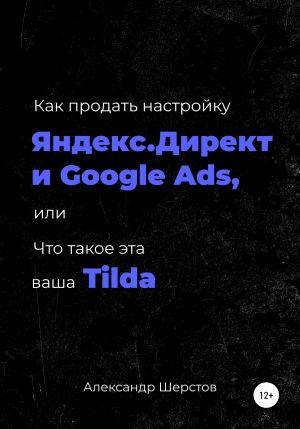 обложка книги Как продать настройку Яндекс.Директ и Google Ads, или Что такое эта ваша Тильда - Александр Шерстов