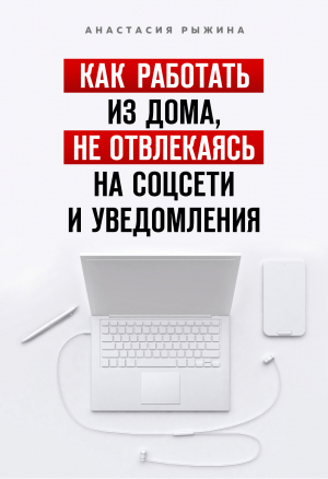 обложка книги Как работать из дома, не отвлекаясь на соцсети и уведомления - Анастасия Рыжина