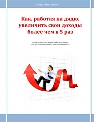 обложка книги Как, работая на дядю, увеличить свои доходы более чем в 5 раз - Роман Кожин