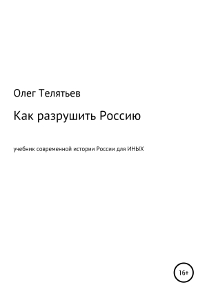 обложка книги Как разрушить Россию. Учебник современной истории России для иных - Олег Телятьев