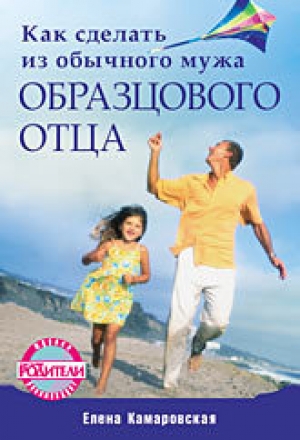 обложка книги Как сделать из обычного мужа образцового отца - Елена Камаровская