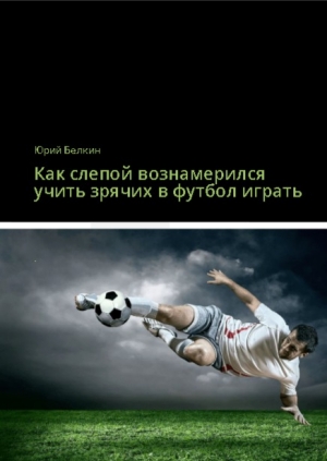 обложка книги Как слепой вознамерился учить зрячих в футбол играть - Юрий Белкин