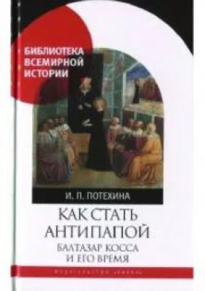 обложка книги Как стать антипапой. Балтазар Косса и его время - Ирина Потехина