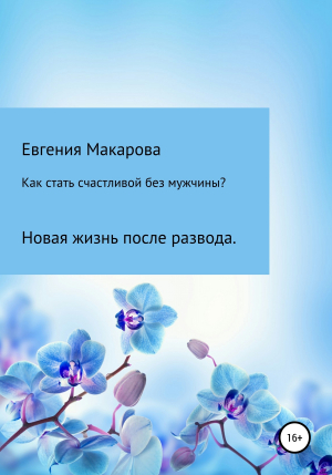 обложка книги Как стать счастливой без мужчины? Новая жизнь после развода - Евгения Макарова