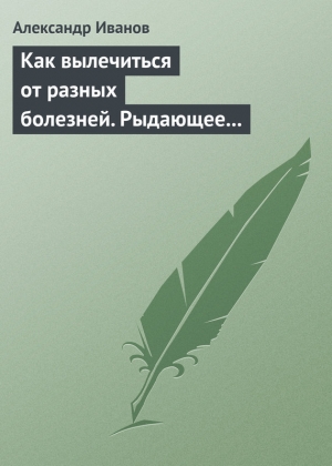 обложка книги Как вылечиться от разных болезней. Рыдающее дыхание. Дыхание Стрельниковой. Дыхание йогов - Александр Иванов