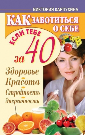 обложка книги Как заботиться о себе, если тебе за 40. Здоровье, красота, стройность, энергичность - Виктория Карпухина