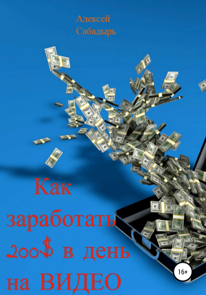 обложка книги Как зарабатывать 200$ в день на видео - Алексей Сабадырь