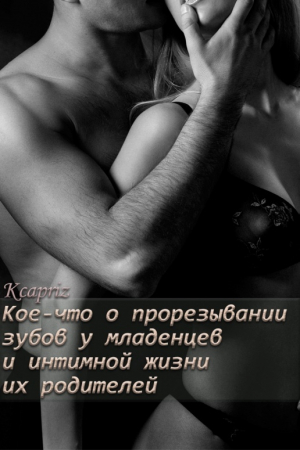 обложка книги Кое-что о прорезывании зубов у младенцев и интимной жизни их родителей (СИ) - Kcapriz