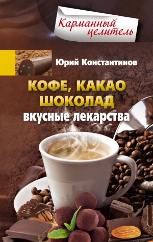 обложка книги Кофе, какао, шоколад. Вкусные лекарства - Юрий Константинов