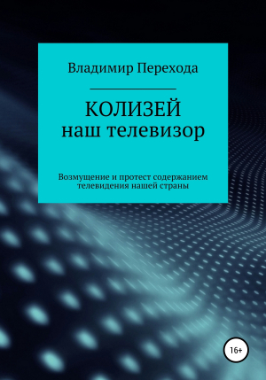 обложка книги КОЛИЗЕЙ наш телевизор. Возмущение и протест содержанием телевидения нашей страны - Владимир Перехода