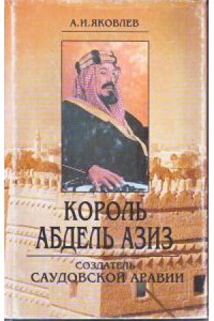 обложка книги Король Абдель Азиз: создатель Саудовской Аравии - Александр Яковлев