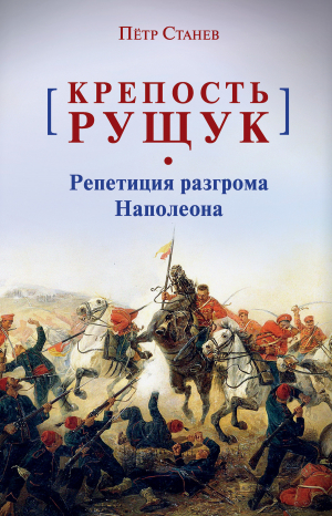 обложка книги Крепость Рущук. Репетиция разгрома Наполеона - Пётр Станев