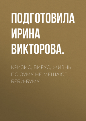 обложка книги Кризис, вирус, жизнь по зуму не мешают беби-буму - Подготовила Ирина ВИКТОРОВА.