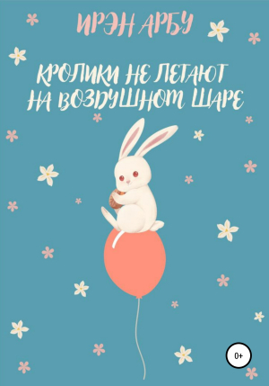 обложка книги Кролики не летают на воздушном шаре - Ирэн Арбу