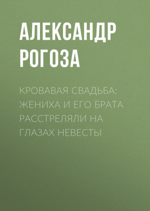 обложка книги Кровавая свадьба: жениха и его брата расстреляли на глазах невесты - Александр РОГОЗА