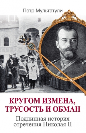 обложка книги Кругом измена, трусость и обман. Подлинная история отречения Николая II - Петр Мультатули