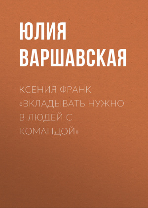 обложка книги Ксения Франк «Вкладывать нужно в людей с командой» - ЮЛИЯ ВАРШАВСКАЯ