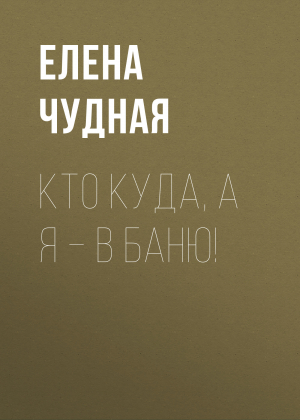 обложка книги Кто куда, а я – в баню! - Елена Чудная