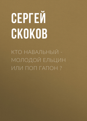 обложка книги Кто Навальный – молодой Ельцин или поп Гапон ? - Сергей СКОКОВ
