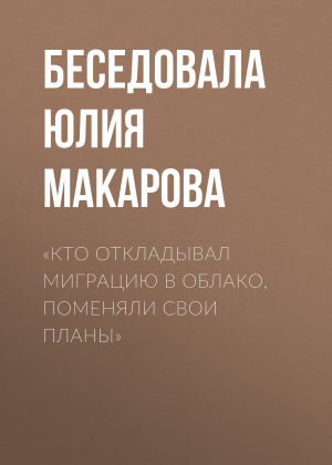 обложка книги «Кто откладывал миграцию в облако, поменяли свои планы» - Беседовала Юлия Макарова