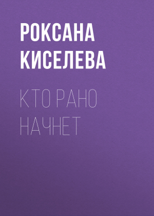 обложка книги Кто рано начнет - РОКСАНА КИСЕЛЕВА