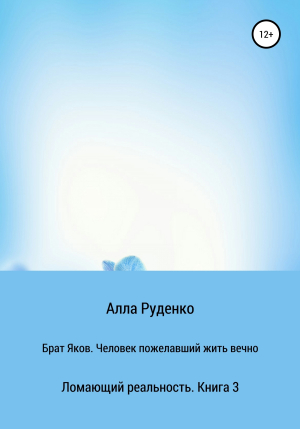 обложка книги Ломающий реальность. Книга 3. Брат Яков. Человек пожелавший жить вечно - Алла Руденко