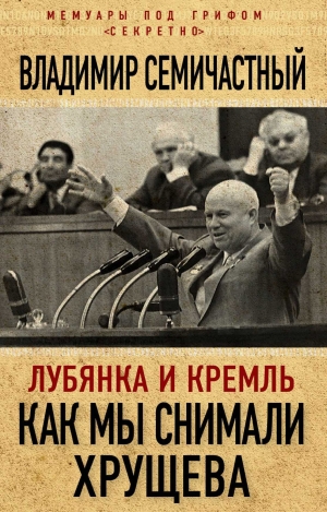 обложка книги Лубянка и Кремль. Как мы снимали Хрущева - Владимир Семичастный