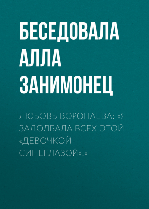 обложка книги ЛЮБОВЬ ВОРОПАЕВА: «Я ЗАДОЛБАЛА ВСЕХ ЭТОЙ „ДЕВОЧКОЙ СИНЕГЛАЗОЙ“!» - Беседовала Алла Занимонец