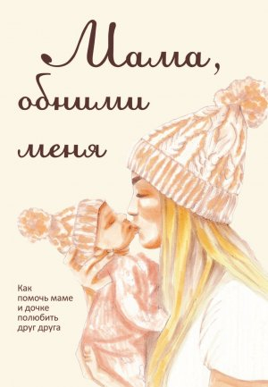 обложка книги Мама, обними меня, или Как помочь маме и дочке полюбить друг друга - Лариса Милованова