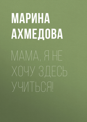 обложка книги Мама, я не хочу здесь учиться! - Марина Ахмедова