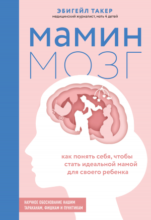 обложка книги Мамин мозг. Как понять себя, чтобы стать идеальной мамой для своего ребёнка. Научное обоснование нашим тараканам, фишкам и пунктикам - Эбигейл Такер