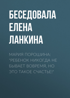 обложка книги Мария Порошина: «Ребенок никогда не бывает вовремя, но это такое счастье!» - Елена Ланкина