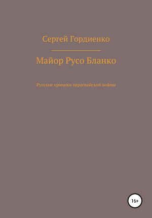 обложка книги Майор Русо Бланко. Русские хроники парагвайской войны - Сергей Гордиенко