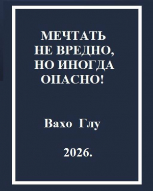 обложка книги Мечтать не вредно, но иногда, опасно! (СИ) - Вахо Глу