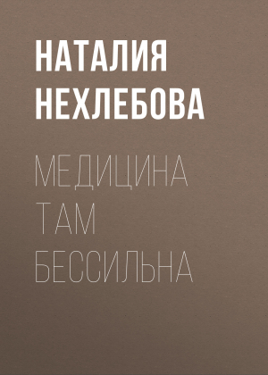 обложка книги МЕДИЦИНА ТАМ БЕССИЛЬНА - Наталия Нехлебова