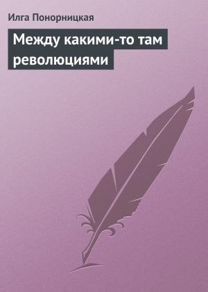 обложка книги Между какими-то там революциями - Илга Понорницкая