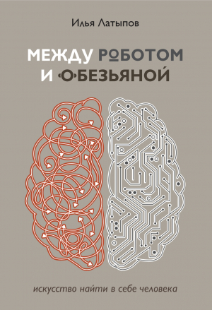 обложка книги Между роботом и обезьяной. Искусство найти в себе человека - Илья Латыпов