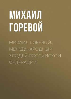 обложка книги Михаил Горевой. Международный злодей Российской Федерации - Михаил Горевой