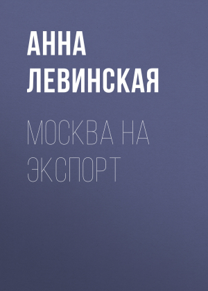 обложка книги Москва на экспорт - Анна Левинская