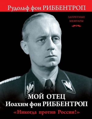 обложка книги Мой отец Иоахим фон Риббентроп. «Никогда против России!» - Рудольф фон Риббентроп