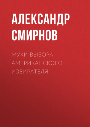 обложка книги Муки выбора американского избирателя - Александр Смирнов