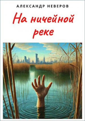 обложка книги На ничейной реке (СИ) - Александр Неверов