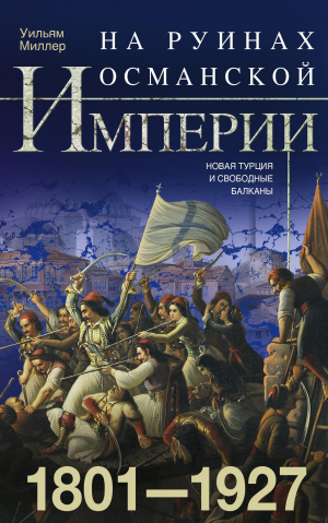 обложка книги На руинах Османской империи. Новая Турция и свободные Балканы. 1801–1927 - Уильям Миллер